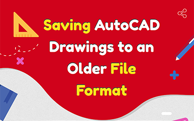Things to Know When Saving AutoCAD Drawings to an Older File Format